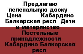 Предлагаю пеленальную доску › Цена ­ 800 - Кабардино-Балкарская респ. Дети и материнство » Постельные принадлежности   . Кабардино-Балкарская респ.